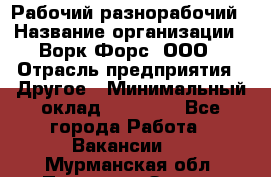 Рабочий-разнорабочий › Название организации ­ Ворк Форс, ООО › Отрасль предприятия ­ Другое › Минимальный оклад ­ 27 000 - Все города Работа » Вакансии   . Мурманская обл.,Полярные Зори г.